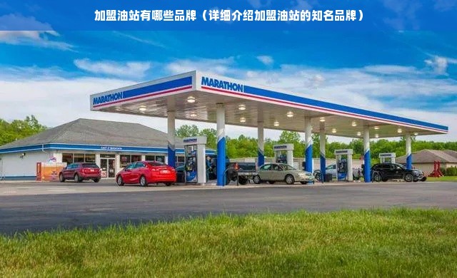 加盟油站有哪些品牌（详细介绍加盟油站的知名品牌）
