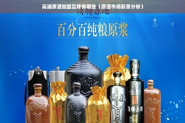 高端原酒加盟品牌有哪些（原酒市场前景分析）