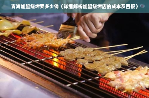 青海加盟烧烤要多少钱（详细解析加盟烧烤店的成本及回报）