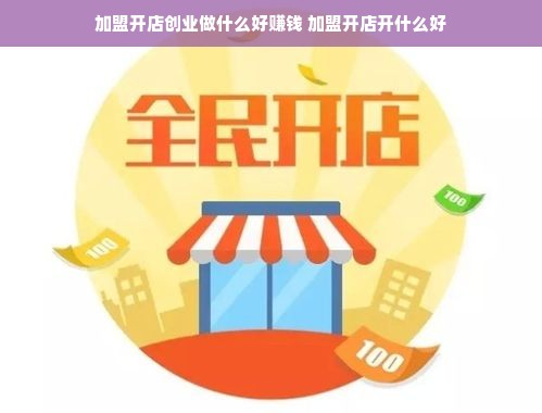 加盟开店创业做什么好赚钱 加盟开店开什么好