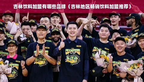 吉林饮料加盟有哪些品牌（吉林地区畅销饮料加盟推荐）