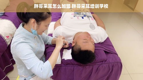 胖哥采耳怎么加盟 胖哥采耳培训学校