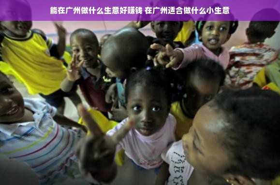 能在广州做什么生意好赚钱 在广州适合做什么小生意