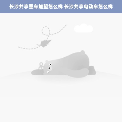 长沙共享童车加盟怎么样 长沙共享电动车怎么样