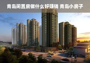 青岛闲置房做什么好赚钱 青岛小房子