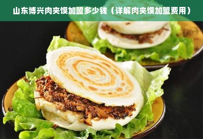 山东博兴肉夹馍加盟多少钱（详解肉夹馍加盟费用）