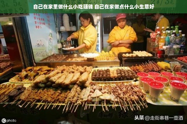 自己在家里做什么小吃赚钱 自己在家做点什么小生意好