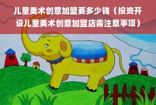 儿童美术创意加盟要多少钱（投资开设儿童美术创意加盟店需注意事项）