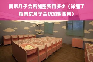 南京月子会所加盟费用多少（详细了解南京月子会所加盟费用）