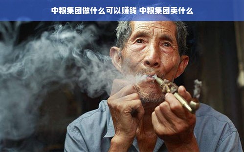 中粮集团做什么可以赚钱 中粮集团卖什么