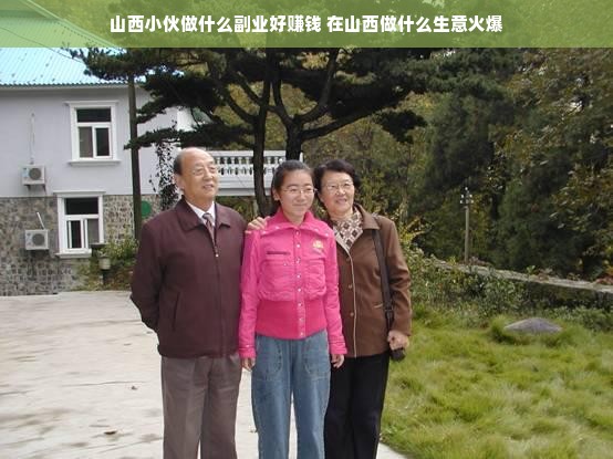 山西小伙做什么副业好赚钱 在山西做什么生意火爆