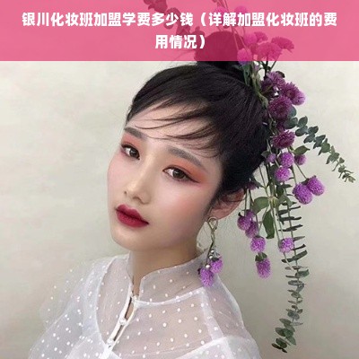 银川化妆班加盟学费多少钱（详解加盟化妆班的费用情况）