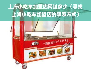 上海小吃车加盟店网址多少（寻找上海小吃车加盟店的联系方式）