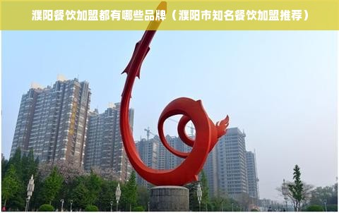 濮阳餐饮加盟都有哪些品牌（濮阳市知名餐饮加盟推荐）