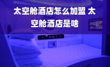 太空舱酒店怎么加盟 太空舱酒店是啥