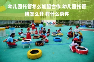 幼儿园托管怎么加盟合作 幼儿园托管班怎么开 有什么条件