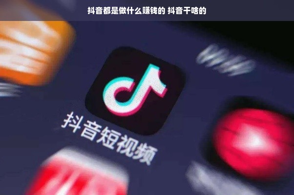 抖音都是做什么赚钱的 抖音干啥的