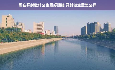 想在开封做什么生意好赚钱 开封做生意怎么样