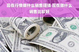 现在行情做什么销售赚钱 现在做什么销售比较好