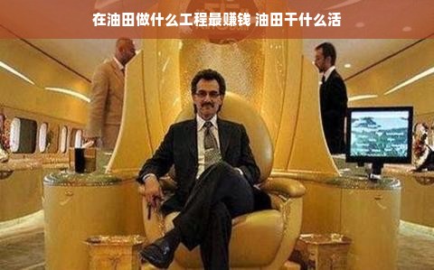 在油田做什么工程最赚钱 油田干什么活