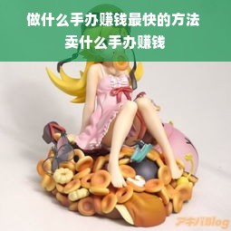 做什么手办赚钱最快的方法 卖什么手办赚钱