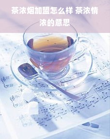 茶浓烟加盟怎么样 茶浓情浓的意思