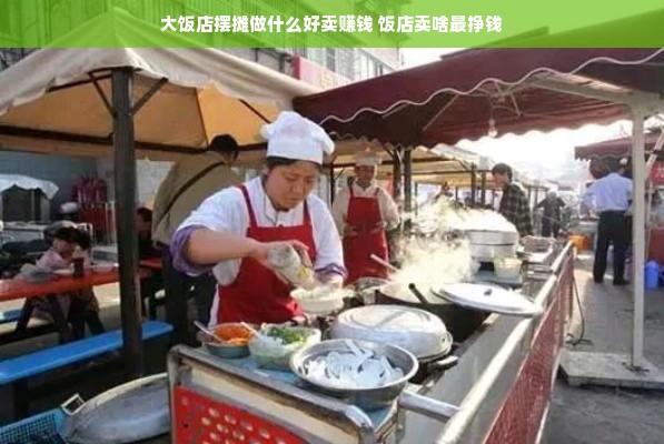 大饭店摆摊做什么好卖赚钱 饭店卖啥最挣钱
