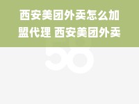 西安美团外卖怎么加盟代理 西安美团外卖招聘电话是多少