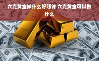 六克黄金做什么好赚钱 六克黄金可以做什么