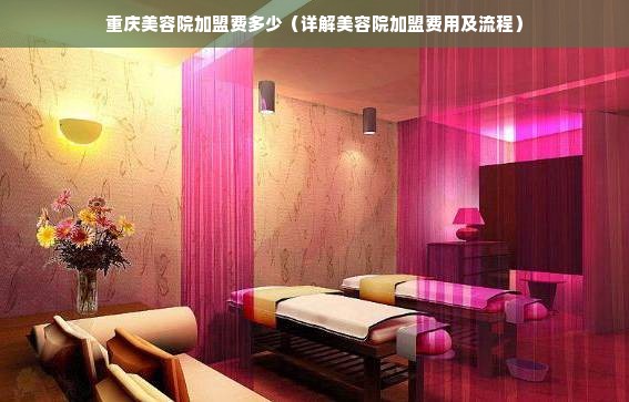 重庆美容院加盟费多少（详解美容院加盟费用及流程）