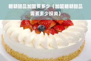 糖朝甜品加盟费多少（加盟糖朝甜品需要多少投资）