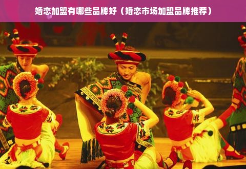 婚恋加盟有哪些品牌好（婚恋市场加盟品牌推荐）
