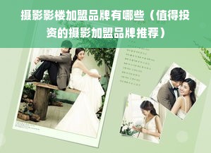 摄影影楼加盟品牌有哪些（值得投资的摄影加盟品牌推荐）
