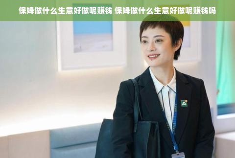 保姆做什么生意好做呢赚钱 保姆做什么生意好做呢赚钱吗