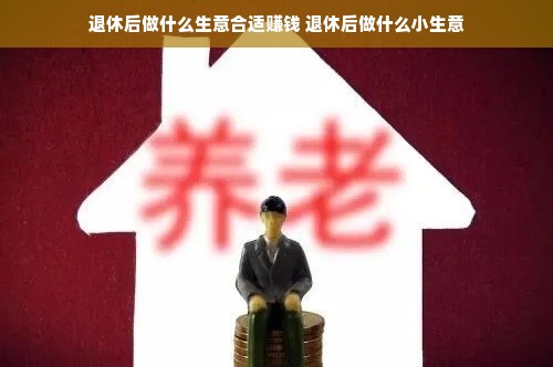退休后做什么生意合适赚钱 退休后做什么小生意