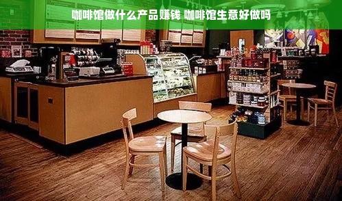 咖啡馆做什么产品赚钱 咖啡馆生意好做吗