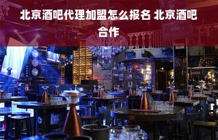 北京酒吧代理加盟怎么报名 北京酒吧合作
