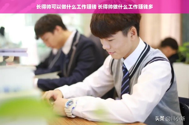 长得帅可以做什么工作赚钱 长得帅做什么工作赚钱多