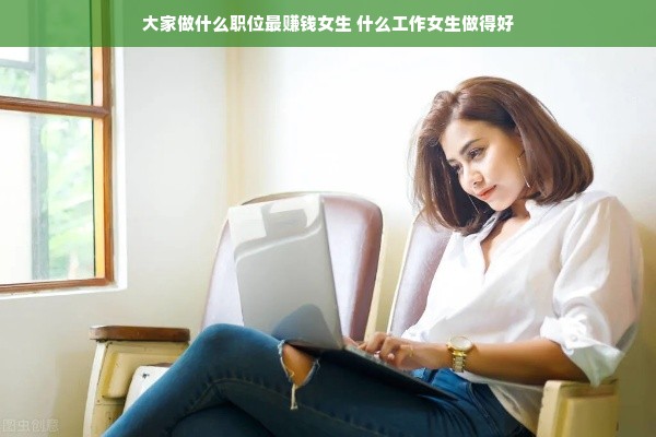 大家做什么职位最赚钱女生 什么工作女生做得好