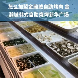 怎么加盟金瀚城自助烤肉 金瀚城韩式自助烧烤新华广场店怎么样