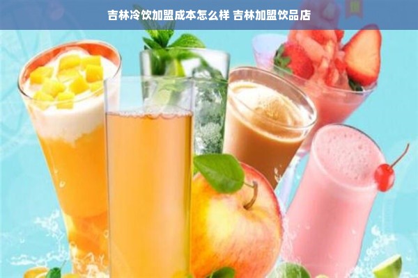 吉林冷饮加盟成本怎么样 吉林加盟饮品店