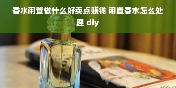 香水闲置做什么好卖点赚钱 闲置香水怎么处理 diy