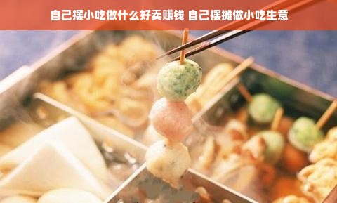 自己摆小吃做什么好卖赚钱 自己摆摊做小吃生意