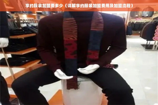 享约服装加盟费多少（详解享约服装加盟费用及加盟流程）