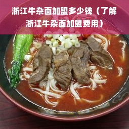 浙江牛杂面加盟多少钱（了解浙江牛杂面加盟费用）