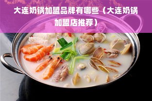 大连奶锅加盟品牌有哪些（大连奶锅加盟店推荐）
