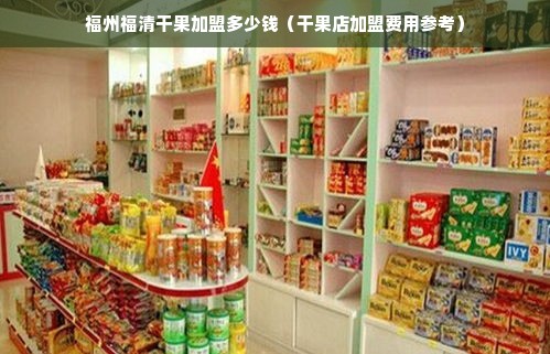 福州福清干果加盟多少钱（干果店加盟费用参考）