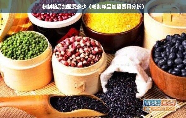 粉制粮品加盟费多少（粉制粮品加盟费用分析）
