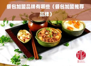 餐包加盟品牌有哪些（餐包加盟推荐品牌）