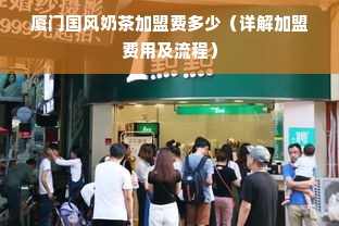 厦门国风奶茶加盟费多少（详解加盟费用及流程）